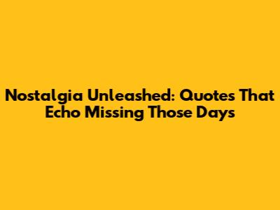 Nostalgia Unleashed: Quotes That Echo 'Missing Those Days'
