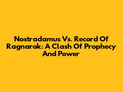 Nostradamus Vs. Record Of Ragnarok: A Clash Of Prophecy And Power