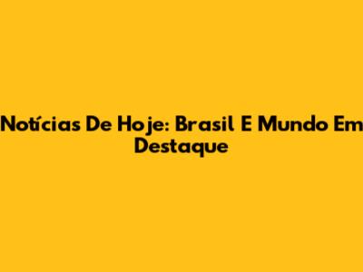 Notícias De Hoje: Brasil E Mundo Em Destaque