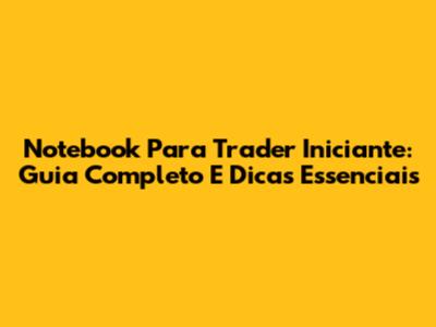 Notebook Para Trader Iniciante: Guia Completo E Dicas Essenciais