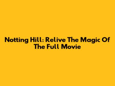 Notting Hill: Relive The Magic Of The Full Movie