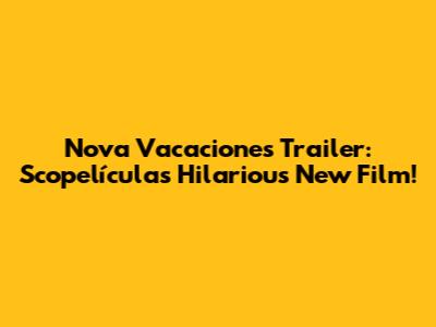 Nova Vacaciones Trailer: Scopelículas' Hilarious New Film!