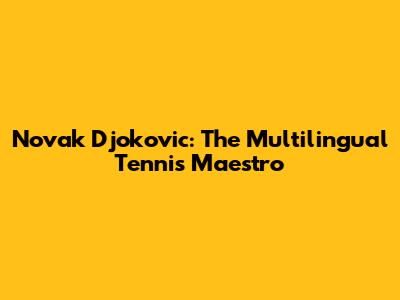 Novak Djokovic: The Multilingual Tennis Maestro
