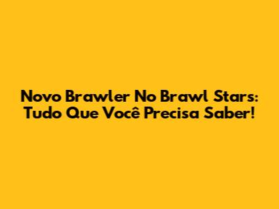 Novo Brawler No Brawl Stars: Tudo Que Você Precisa Saber!