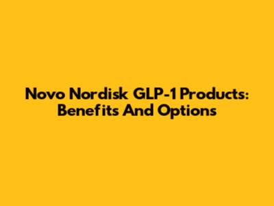 Novo Nordisk GLP-1 Products: Benefits And Options