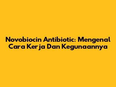 Novobiocin Antibiotic: Mengenal Cara Kerja Dan Kegunaannya