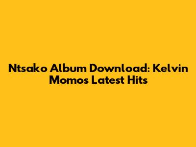 Ntsako Album Download: Kelvin Momo's Latest Hits