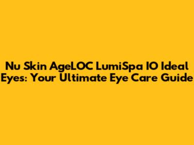 Nu Skin AgeLOC LumiSpa IO Ideal Eyes: Your Ultimate Eye Care Guide
