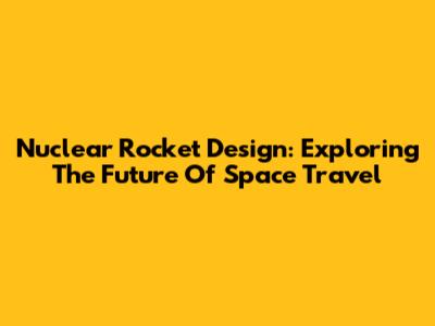 Nuclear Rocket Design: Exploring The Future Of Space Travel