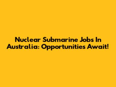 Nuclear Submarine Jobs In Australia: Opportunities Await!