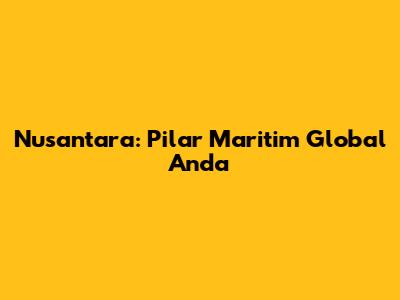 Nusantara: Pilar Maritim Global Anda