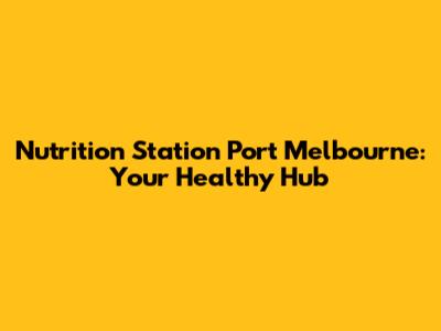 Nutrition Station Port Melbourne: Your Healthy Hub