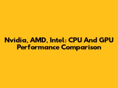 Nvidia, AMD, Intel: CPU And GPU Performance Comparison
