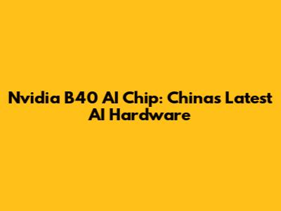Nvidia B40 AI Chip: China's Latest AI Hardware