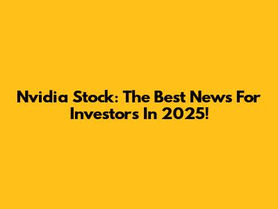 Nvidia Stock: The Best News For Investors In 2025!