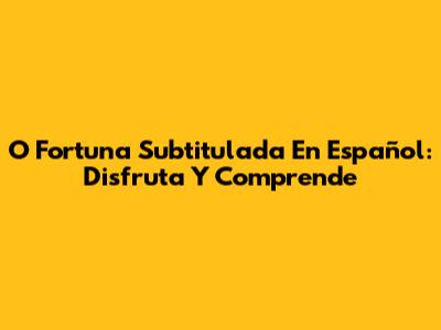 O Fortuna Subtitulada En Español: Disfruta Y Comprende