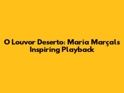 O Louvor Deserto: Maria Marçal's Inspiring Playback