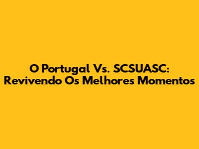O Portugal Vs. SCSUASC: Revivendo Os Melhores Momentos