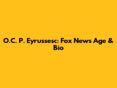 O.C. P. Eyrussesc: Fox News Age & Bio