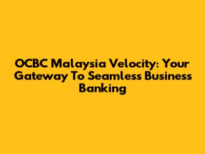 OCBC Malaysia Velocity: Your Gateway To Seamless Business Banking