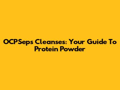 OCPSeps Cleanses: Your Guide To Protein Powder