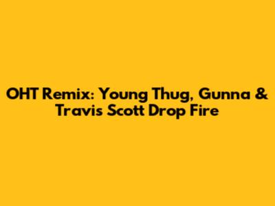 OHT Remix: Young Thug, Gunna & Travis Scott Drop Fire