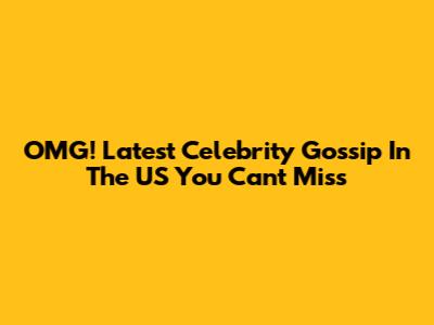 OMG! Latest Celebrity Gossip In The US You Can't Miss