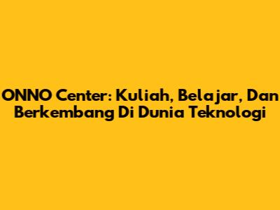 ONNO Center: Kuliah, Belajar, Dan Berkembang Di Dunia Teknologi