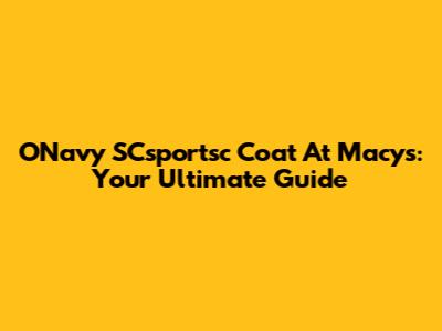 ONavy SCsportsc Coat At Macy's: Your Ultimate Guide