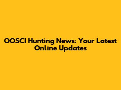OOSCI Hunting News: Your Latest Online Updates