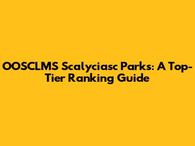 OOSCLMS Scalyciasc Parks: A Top-Tier Ranking Guide