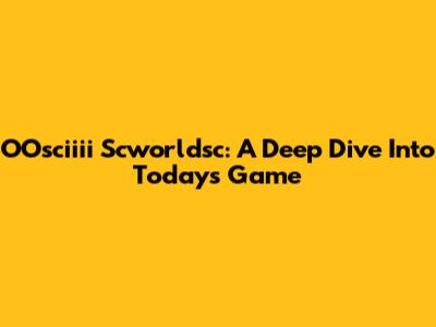 OOsciiii Scworldsc: A Deep Dive Into Today's Game
