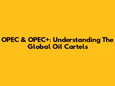 OPEC & OPEC+: Understanding The Global Oil Cartels