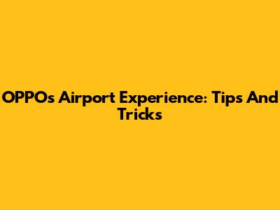 OPPO's Airport Experience: Tips And Tricks