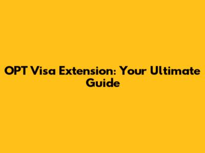 OPT Visa Extension: Your Ultimate Guide