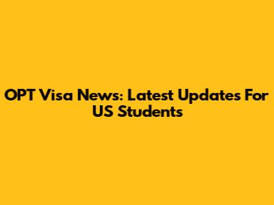 OPT Visa News: Latest Updates For US Students