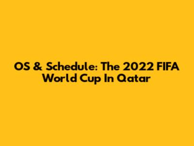 OS & Schedule: The 2022 FIFA World Cup In Qatar