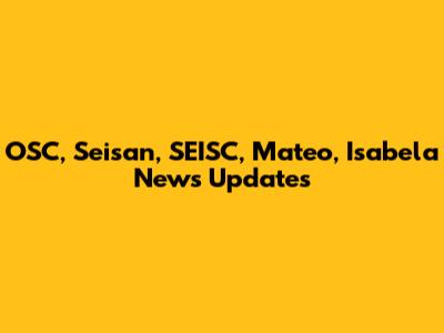 OSC, Seisan, SEISC, Mateo, Isabela News Updates
