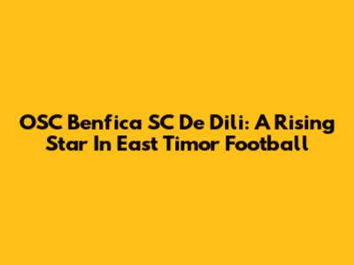 OSC Benfica SC De Dili: A Rising Star In East Timor Football