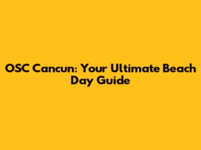 OSC Cancun: Your Ultimate Beach Day Guide