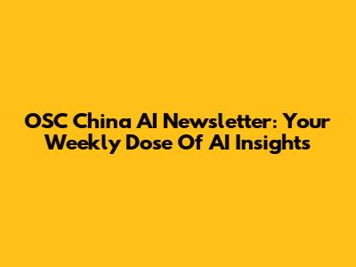 OSC China AI Newsletter: Your Weekly Dose Of AI Insights
