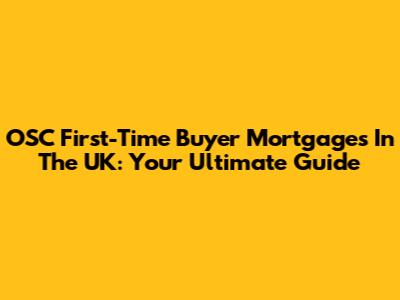 OSC First-Time Buyer Mortgages In The UK: Your Ultimate Guide