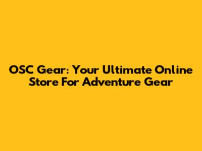 OSC Gear: Your Ultimate Online Store For Adventure Gear