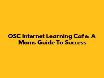 OSC Internet Learning Cafe: A Mom's Guide To Success