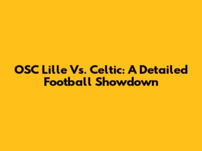 OSC Lille Vs. Celtic: A Detailed Football Showdown