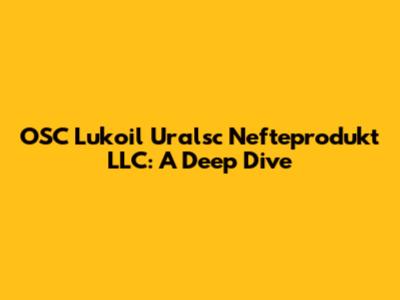OSC Lukoil Uralsc Nefteprodukt LLC: A Deep Dive