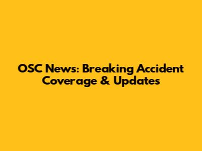 OSC News: Breaking Accident Coverage & Updates