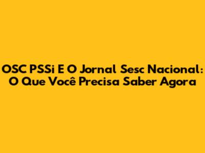 OSC PSSi E O Jornal Sesc Nacional: O Que Você Precisa Saber Agora