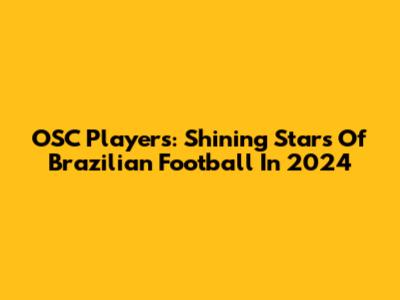 OSC Players: Shining Stars Of Brazilian Football In 2024