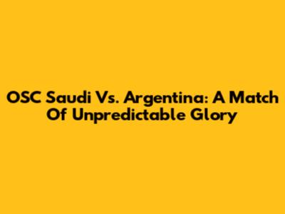 OSC Saudi Vs. Argentina: A Match Of Unpredictable Glory